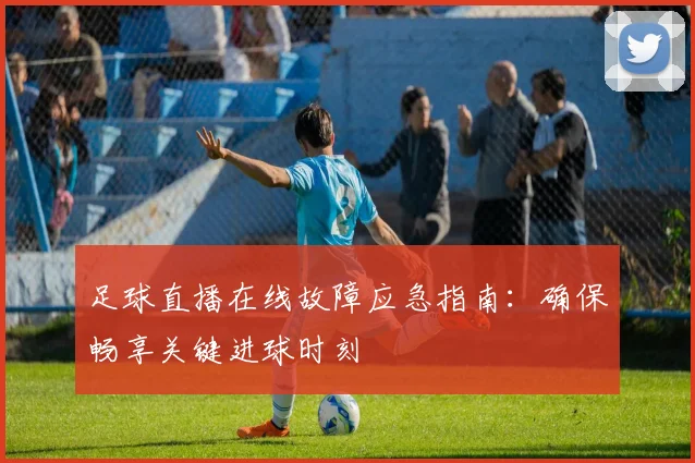 足球直播在线故障应急指南:确保畅享关键进球时刻