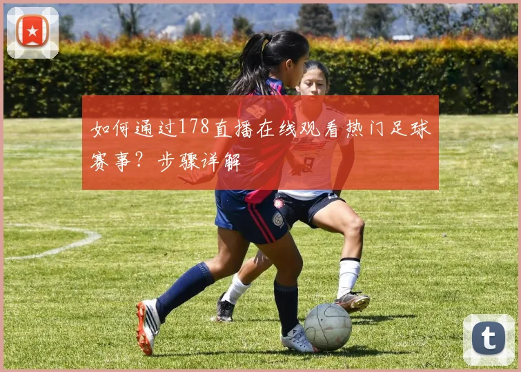 如何通过178直播在线观看热门足球赛事？步骤详解